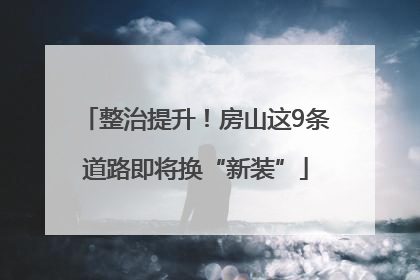 整治提升！房山这9条道路即将换“新装”