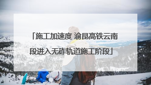 施工加速度 渝昆高铁云南段进入无砟轨道施工阶段