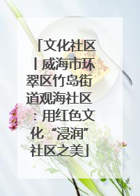 文化社区丨威海市环翠区竹岛街道观海社区：用红色文化“浸润”社区之美