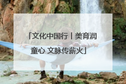 文化中国行丨美育润童心 文脉传薪火