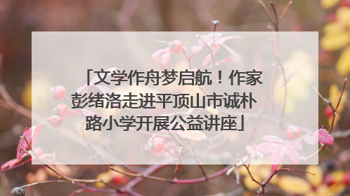 文学作舟梦启航！作家彭绪洛走进平顶山市诚朴路小学开展公益讲座
