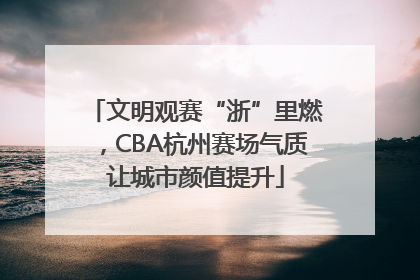 文明观赛“浙”里燃，CBA杭州赛场气质让城市颜值提升