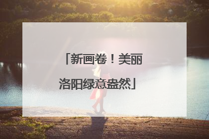 新画卷！美丽洛阳绿意盎然