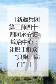 新疆兵团第三师四十四团永安镇综治中心：让职工群众“只跑一扇门”