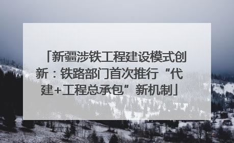 新疆涉铁工程建设模式创新：铁路部门首次推行“代建+工程总承包”新机制