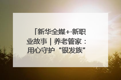 新华全媒+·新职业故事｜养老管家：用心守护“银发族”的幸福“夕阳红”