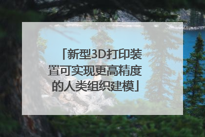 新型3D打印装置可实现更高精度的人类组织建模