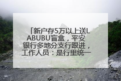 新户存5万以上送LABUBU盲盒，平安银行多地分支行跟进，工作人员：是行里统一的，进货渠道不清楚