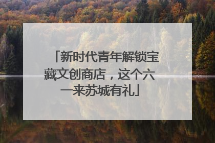 新时代青年解锁宝藏文创商店，这个六一来苏城有礼