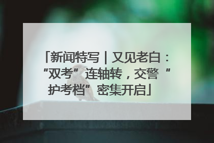新闻特写｜又见老白：“双考”连轴转，交警“护考档”密集开启