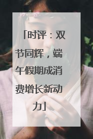 时评：双节同辉，端午假期成消费增长新动力