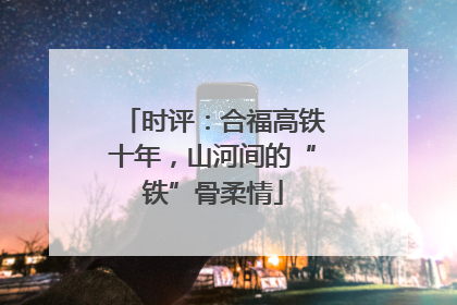 时评：合福高铁十年，山河间的“铁”骨柔情