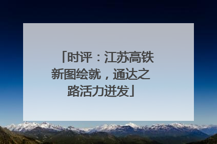 时评：江苏高铁新图绘就，通达之路活力迸发