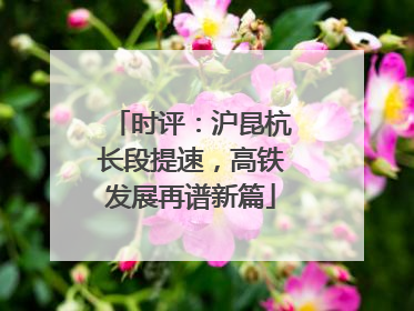 时评：沪昆杭长段提速，高铁发展再谱新篇
