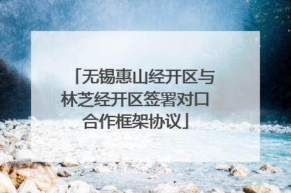 无锡惠山经开区与林芝经开区签署对口合作框架协议