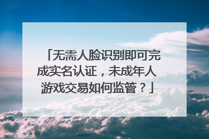 无需人脸识别即可完成实名认证，未成年人游戏交易如何监管？