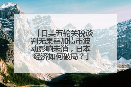 日美五轮关税谈判无果叠加债市波动影响未消，日本经济如何破局？