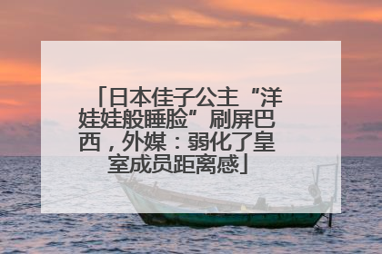 日本佳子公主“洋娃娃般睡脸”刷屏巴西，外媒：弱化了皇室成员距离感