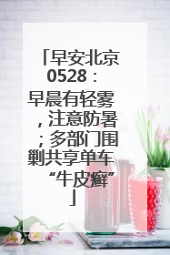 早安北京0528：早晨有轻雾，注意防暑；多部门围剿共享单车“牛皮癣”