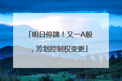明日停牌！又一A股，筹划控制权变更