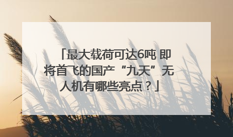 最大载荷可达6吨 即将首飞的国产“九天”无人机有哪些亮点？