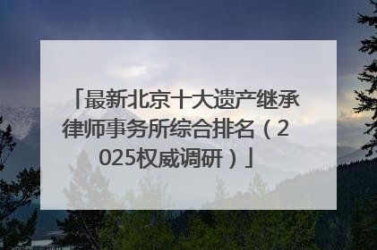 最新北京十大遗产继承律师事务所综合排名（2025权威调研）