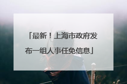 最新！上海市政府发布一组人事任免信息
