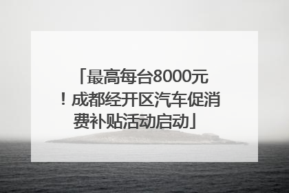 最高每台8000元！成都经开区汽车促消费补贴活动启动