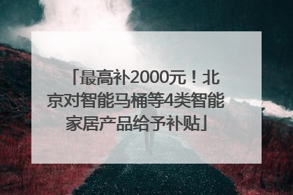 最高补2000元！北京对智能马桶等4类智能家居产品给予补贴