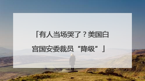有人当场哭了？美国白宫国安委裁员“降级”