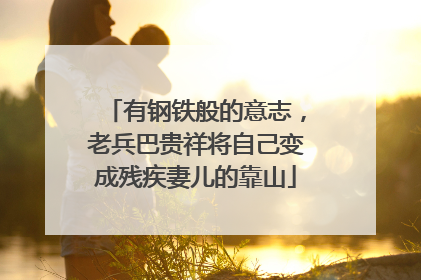 有钢铁般的意志，老兵巴贵祥将自己变成残疾妻儿的靠山