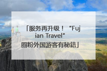 服务再升级！“Fujian Travel”圈粉外国游客有秘籍