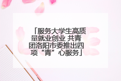 服务大学生高质量就业创业 共青团洛阳市委推出四项“青”心服务
