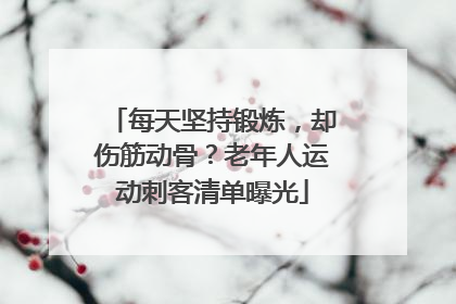 每天坚持锻炼，却伤筋动骨？老年人运动刺客清单曝光