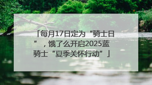 每月17日定为“骑士日”，饿了么开启2025蓝骑士“夏季关怀行动”