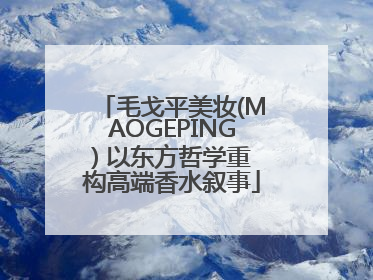 毛戈平美妆(MAOGEPING) 以东方哲学重构高端香水叙事