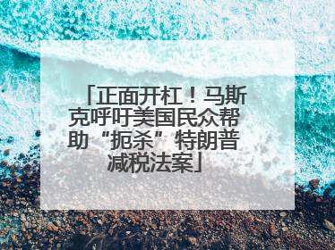 正面开杠！马斯克呼吁美国民众帮助“扼杀”特朗普减税法案