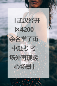 武汉经开区4200余名学子雨中赴考 考场外再现暖心场景