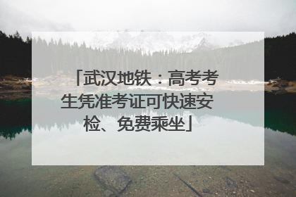武汉地铁：高考考生凭准考证可快速安检、免费乘坐