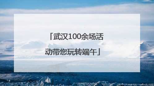 武汉100余场活动带您玩转端午
