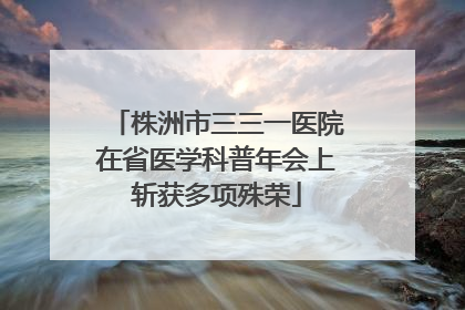 株洲市三三一医院在省医学科普年会上斩获多项殊荣