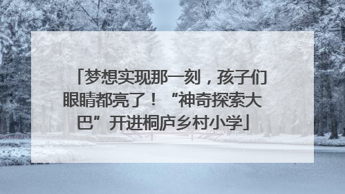 梦想实现那一刻，孩子们眼睛都亮了！“神奇探索大巴”开进桐庐乡村小学