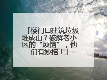 楼门口建筑垃圾堆成山？破解老小区的“烦恼”，他们有妙招！