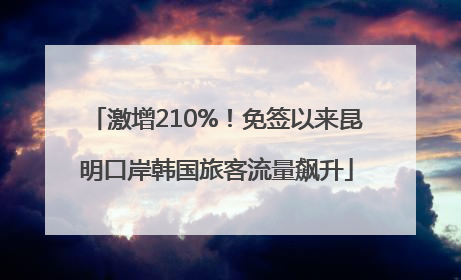 激增210%！免签以来昆明口岸韩国旅客流量飙升