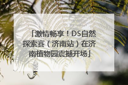 激情畅享！DS自然探索赛（济南站）在济南植物园震撼开场