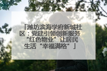 潍坊滨海学府新城社区：党建引领创新服务 “红色物业”让居民生活“幸福满格”