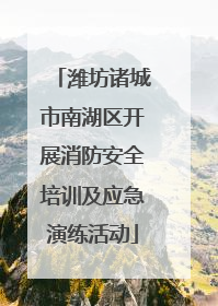潍坊诸城市南湖区开展消防安全培训及应急演练活动
