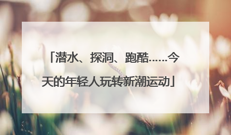 潜水、探洞、跑酷……今天的年轻人玩转新潮运动