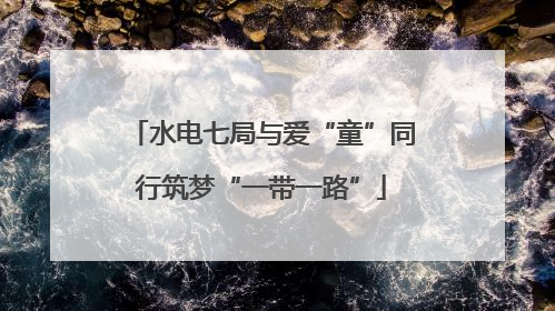 水电七局与爱“童”同行筑梦“一带一路”