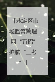 永定区市场监督管理局“五招”护航“三考”